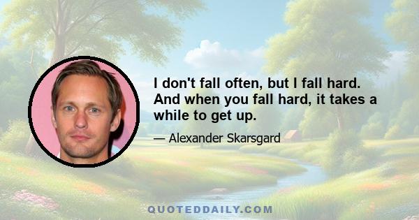 I don't fall often, but I fall hard. And when you fall hard, it takes a while to get up.