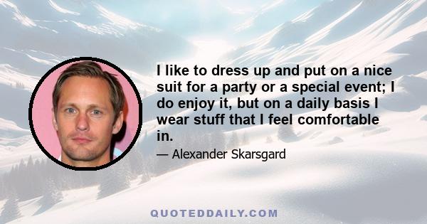 I like to dress up and put on a nice suit for a party or a special event; I do enjoy it, but on a daily basis I wear stuff that I feel comfortable in.