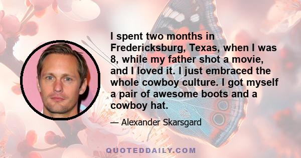 I spent two months in Fredericksburg, Texas, when I was 8, while my father shot a movie, and I loved it. I just embraced the whole cowboy culture. I got myself a pair of awesome boots and a cowboy hat.