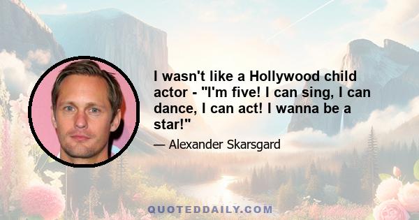 I wasn't like a Hollywood child actor - I'm five! I can sing, I can dance, I can act! I wanna be a star!