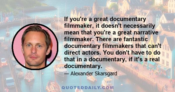 If you're a great documentary filmmaker, it doesn't necessarily mean that you're a great narrative filmmaker. There are fantastic documentary filmmakers that can't direct actors. You don't have to do that in a