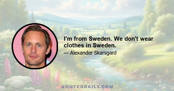 I'm from Sweden. We don't wear clothes in Sweden.