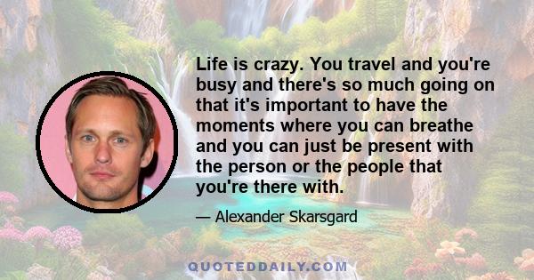 Life is crazy. You travel and you're busy and there's so much going on that it's important to have the moments where you can breathe and you can just be present with the person or the people that you're there with.