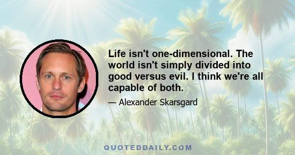 Life isn't one-dimensional. The world isn't simply divided into good versus evil. I think we're all capable of both.