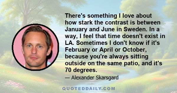 There's something I love about how stark the contrast is between January and June in Sweden. In a way, I feel that time doesn't exist in LA. Sometimes I don't know if it's February or April or October, because you're