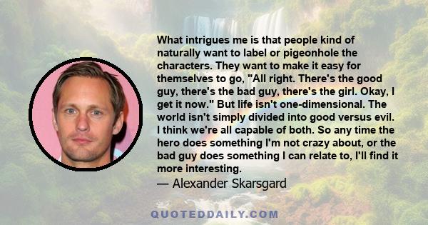 What intrigues me is that people kind of naturally want to label or pigeonhole the characters. They want to make it easy for themselves to go, All right. There's the good guy, there's the bad guy, there's the girl.