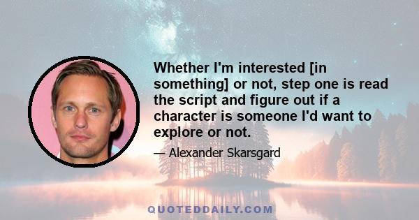 Whether I'm interested [in something] or not, step one is read the script and figure out if a character is someone I'd want to explore or not.