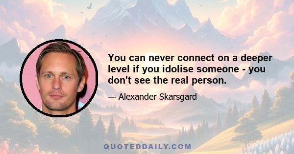 You can never connect on a deeper level if you idolise someone - you don't see the real person.