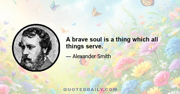 A brave soul is a thing which all things serve.