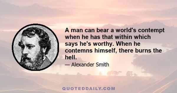 A man can bear a world's contempt when he has that within which says he's worthy. When he contemns himself, there burns the hell.