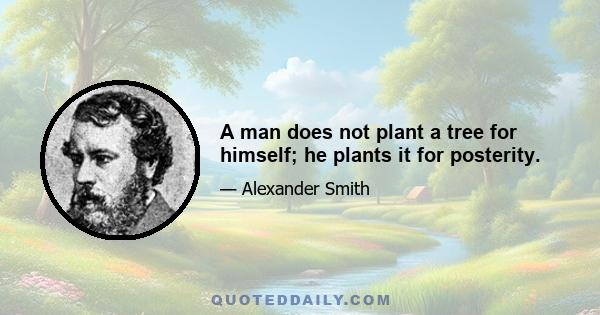 A man does not plant a tree for himself; he plants it for posterity.