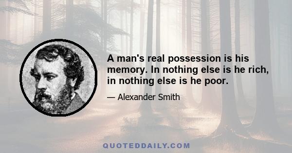 A man's real possession is his memory. In nothing else is he rich, in nothing else is he poor.