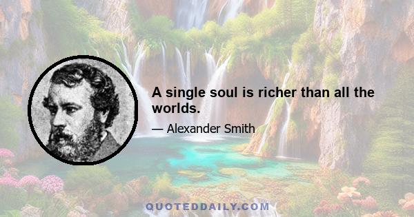 A single soul is richer than all the worlds.