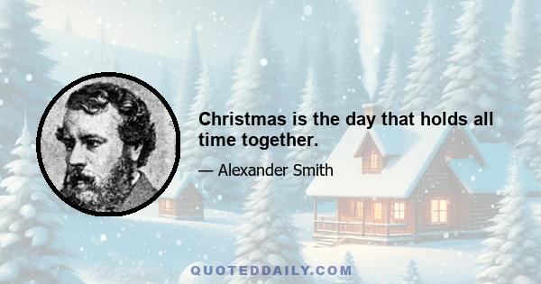 Christmas is the day that holds all time together.