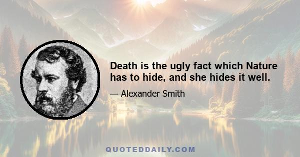 Death is the ugly fact which Nature has to hide, and she hides it well.