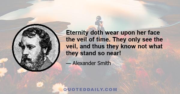 Eternity doth wear upon her face the veil of time. They only see the veil, and thus they know not what they stand so near!