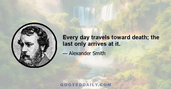 Every day travels toward death; the last only arrives at it.