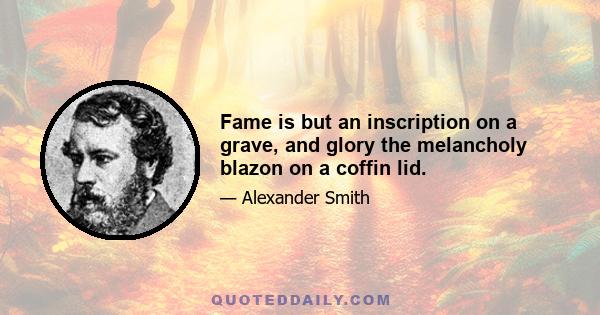 Fame is but an inscription on a grave, and glory the melancholy blazon on a coffin lid.