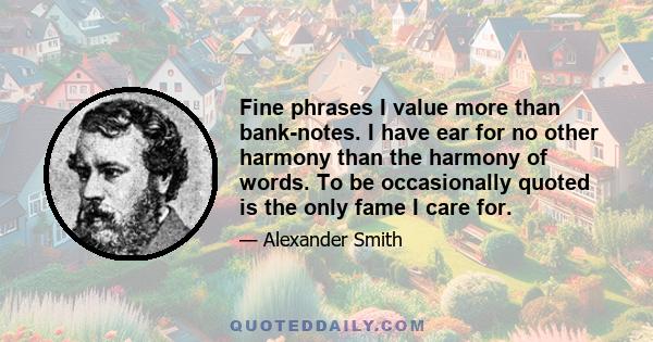 Fine phrases I value more than bank-notes. I have ear for no other harmony than the harmony of words. To be occasionally quoted is the only fame I care for.