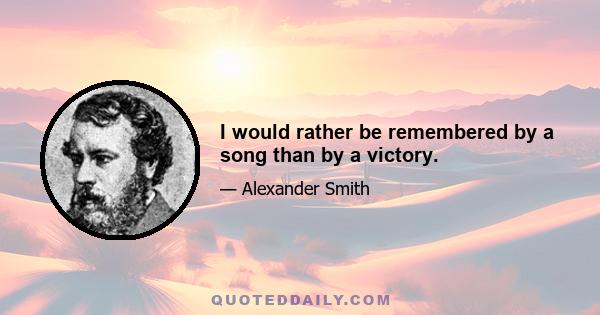 I would rather be remembered by a song than by a victory.