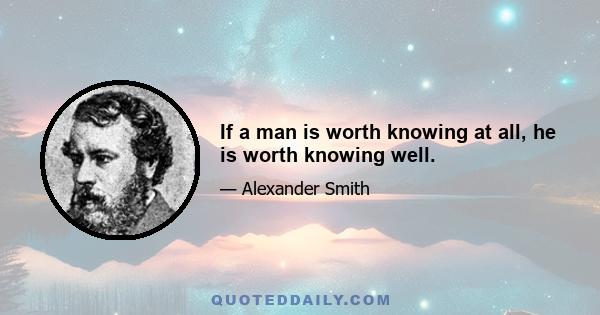 If a man is worth knowing at all, he is worth knowing well.