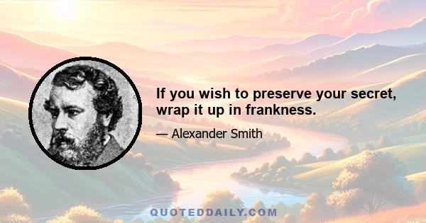 If you wish to preserve your secret, wrap it up in frankness.