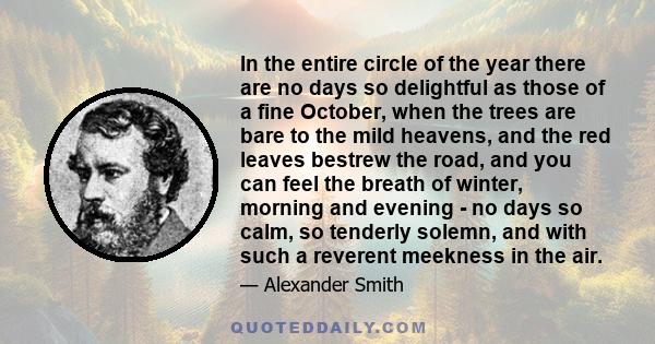 In the entire circle of the year there are no days so delightful as those of a fine October, when the trees are bare to the mild heavens, and the red leaves bestrew the road, and you can feel the breath of winter,