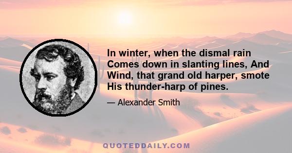 In winter, when the dismal rain Comes down in slanting lines, And Wind, that grand old harper, smote His thunder-harp of pines.