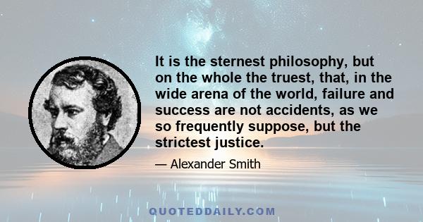 It is the sternest philosophy, but on the whole the truest, that, in the wide arena of the world, failure and success are not accidents, as we so frequently suppose, but the strictest justice.