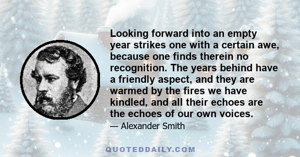 Looking forward into an empty year strikes one with a certain awe, because one finds therein no recognition. The years behind have a friendly aspect, and they are warmed by the fires we have kindled, and all their