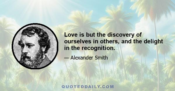 Love is but the discovery of ourselves in others, and the delight in the recognition.