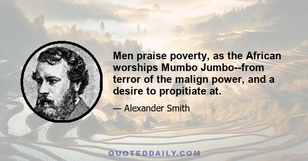 Men praise poverty, as the African worships Mumbo Jumbo--from terror of the malign power, and a desire to propitiate at.