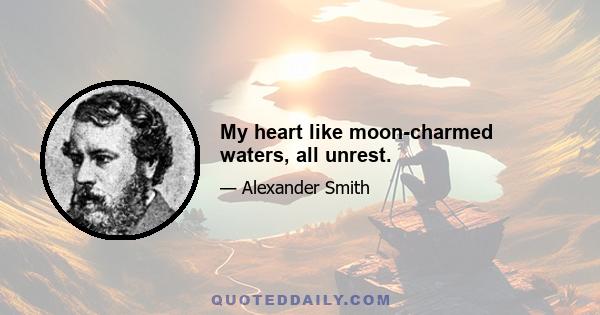 My heart like moon-charmed waters, all unrest.