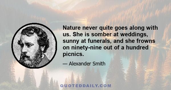 Nature never quite goes along with us. She is somber at weddings, sunny at funerals, and she frowns on ninety-nine out of a hundred picnics.