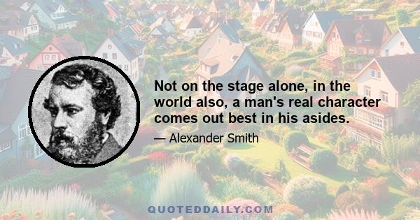 Not on the stage alone, in the world also, a man's real character comes out best in his asides.