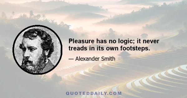 Pleasure has no logic; it never treads in its own footsteps.