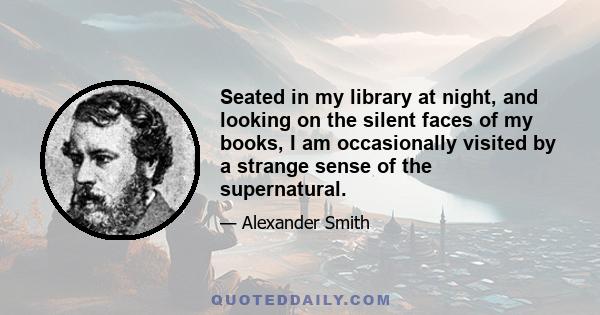 Seated in my library at night, and looking on the silent faces of my books, I am occasionally visited by a strange sense of the supernatural.