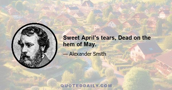 Sweet April's tears, Dead on the hem of May.