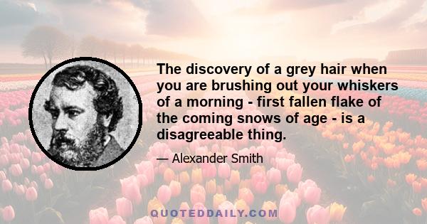 The discovery of a grey hair when you are brushing out your whiskers of a morning - first fallen flake of the coming snows of age - is a disagreeable thing.