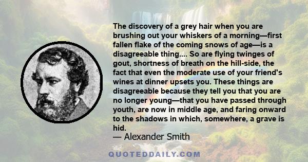 The discovery of a grey hair when you are brushing out your whiskers of a morning—first fallen flake of the coming snows of age—is a disagreeable thing.... So are flying twinges of gout, shortness of breath on the