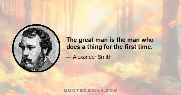 The great man is the man who does a thing for the first time.