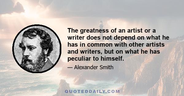 The greatness of an artist or a writer does not depend on what he has in common with other artists and writers, but on what he has peculiar to himself.