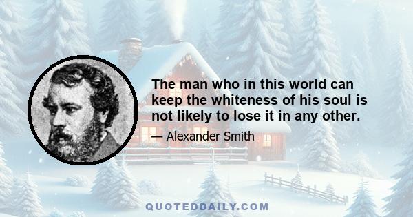 The man who in this world can keep the whiteness of his soul is not likely to lose it in any other.