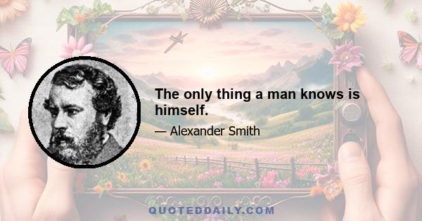 The only thing a man knows is himself.