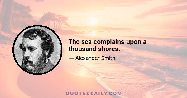 The sea complains upon a thousand shores.