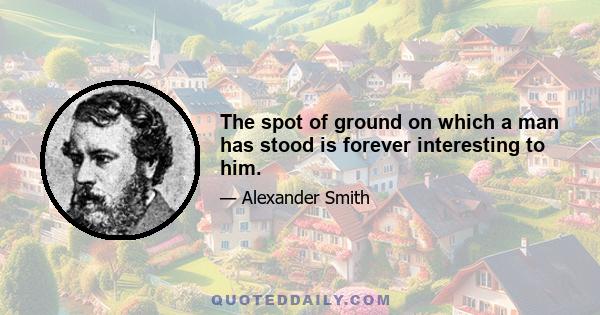 The spot of ground on which a man has stood is forever interesting to him.