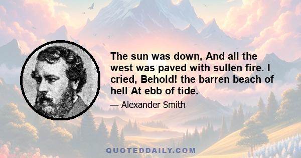 The sun was down, And all the west was paved with sullen fire. I cried, Behold! the barren beach of hell At ebb of tide.