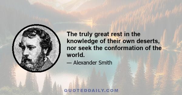 The truly great rest in the knowledge of their own deserts, nor seek the conformation of the world.