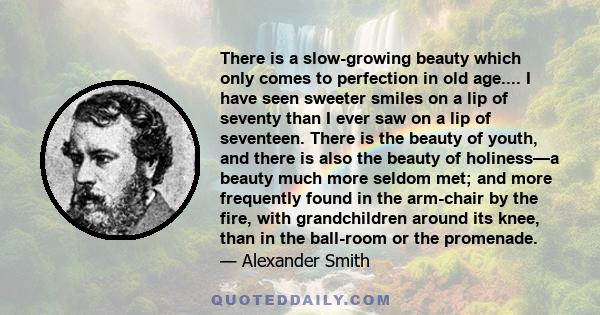 There is a slow-growing beauty which only comes to perfection in old age.... I have seen sweeter smiles on a lip of seventy than I ever saw on a lip of seventeen. There is the beauty of youth, and there is also the