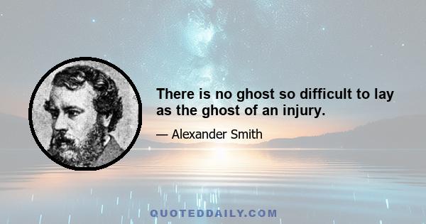 There is no ghost so difficult to lay as the ghost of an injury.